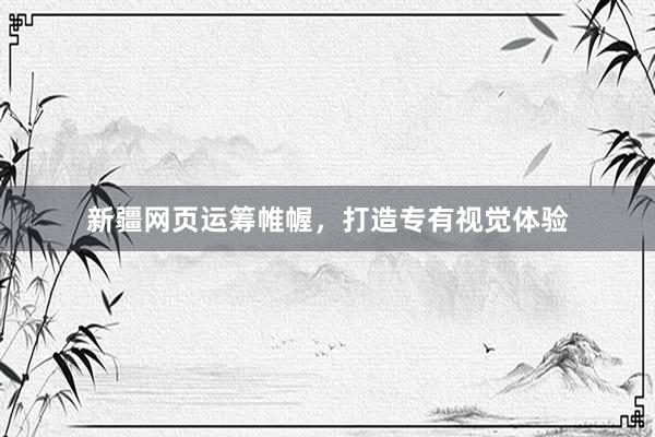 新疆网页运筹帷幄，打造专有视觉体验