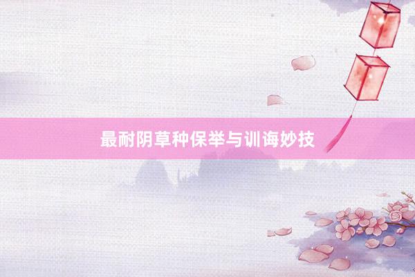 最耐阴草种保举与训诲妙技