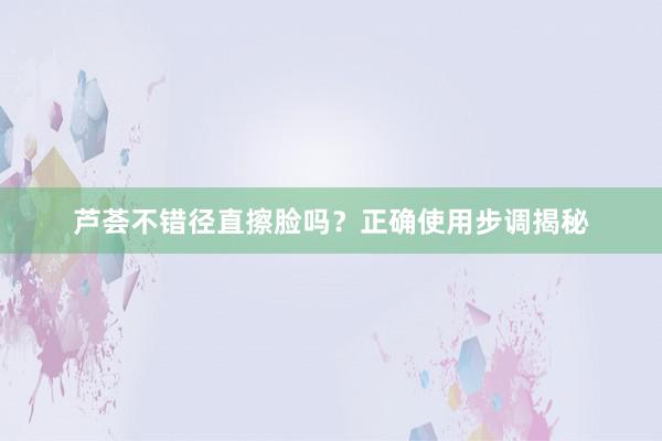 芦荟不错径直擦脸吗？正确使用步调揭秘