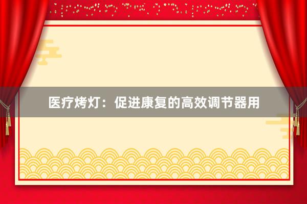 医疗烤灯：促进康复的高效调节器用