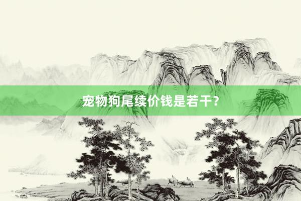 宠物狗尾续价钱是若干?